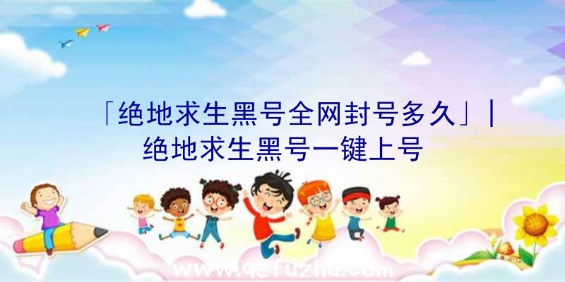 「绝地求生黑号全网封号多久」|绝地求生黑号一键上号